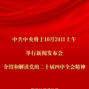 中共中央将于24日上午举行新闻发布会 介绍和解读党的二十届四中全会精神 ...
